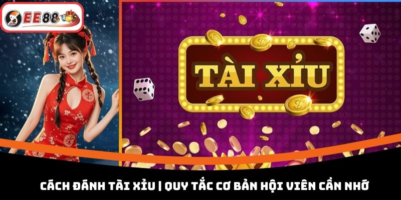 Cách Đánh Tài Xỉu | Quy Tắc Cơ Bản Hội Viên Cần Nhớ